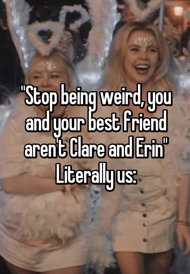 "Stop being weird, you and your best friend aren't Clare and Erin"
Literally us: