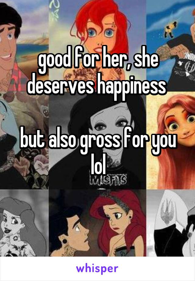 good for her, she deserves happiness 

but also gross for you lol


