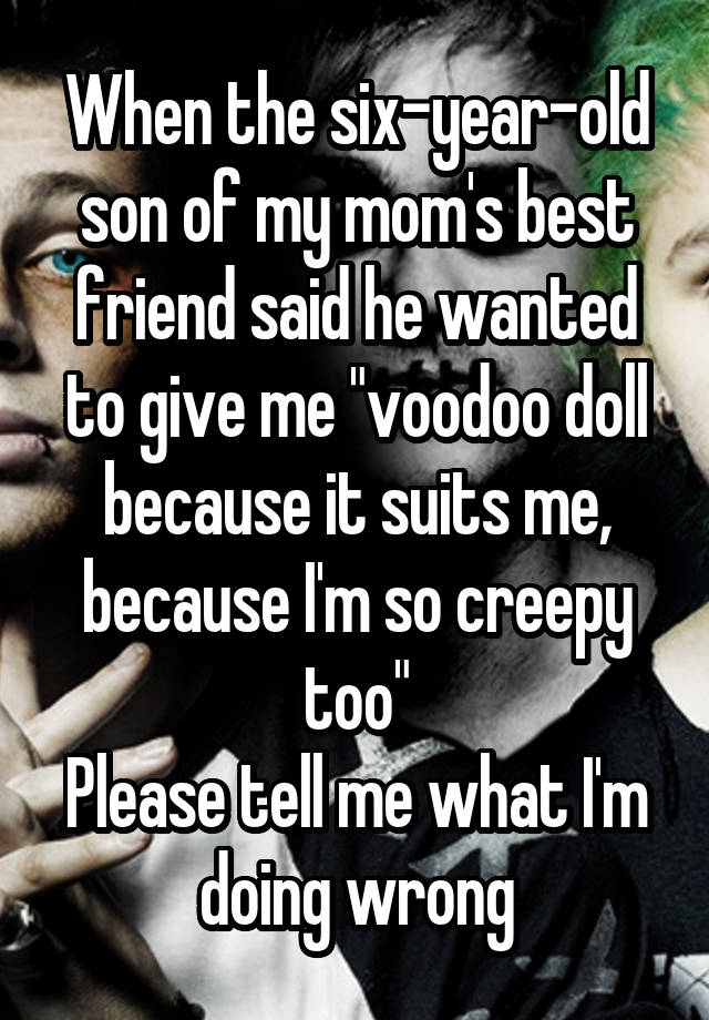 When the six-year-old son of my mom's best friend said he wanted to give me "voodoo doll because it suits me, because I'm so creepy too"
Please tell me what I'm doing wrong