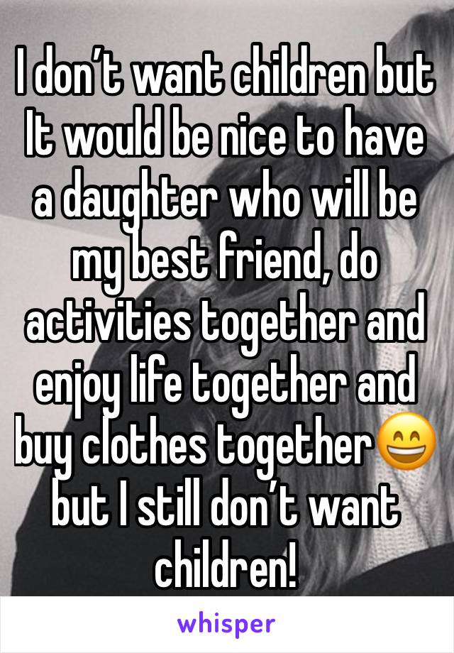 I don’t want children but It would be nice to have a daughter who will be my best friend, do activities together and enjoy life together and buy clothes together😄 but I still don’t want children!