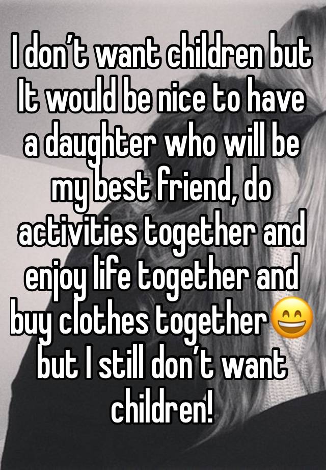 I don’t want children but It would be nice to have a daughter who will be my best friend, do activities together and enjoy life together and buy clothes together😄 but I still don’t want children!