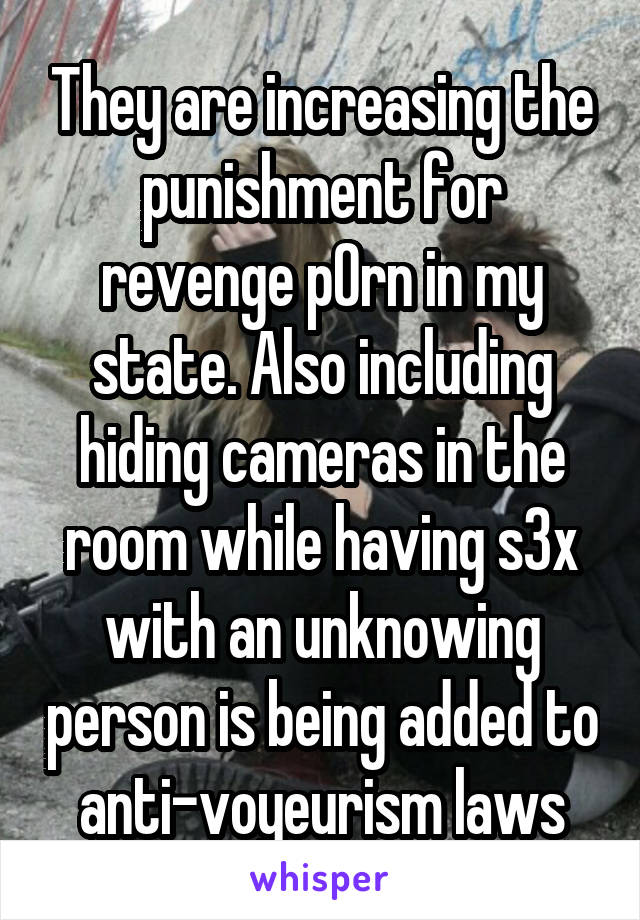 They are increasing the punishment for revenge p0rn in my state. Also including hiding cameras in the room while having s3x with an unknowing person is being added to anti-voyeurism laws