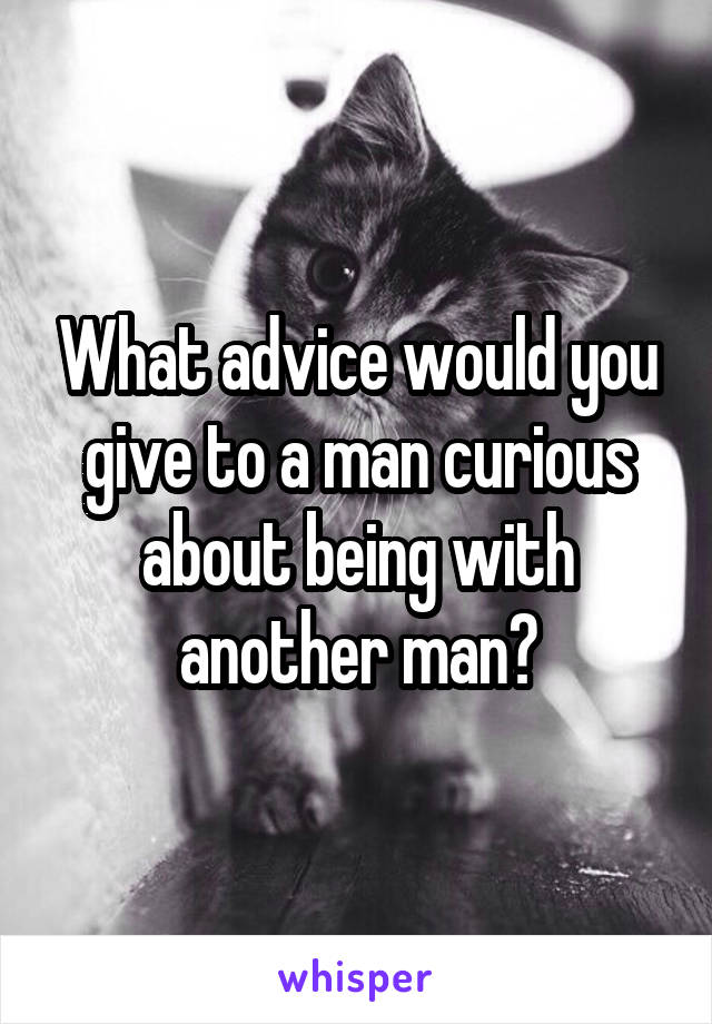 What advice would you give to a man curious about being with another man?