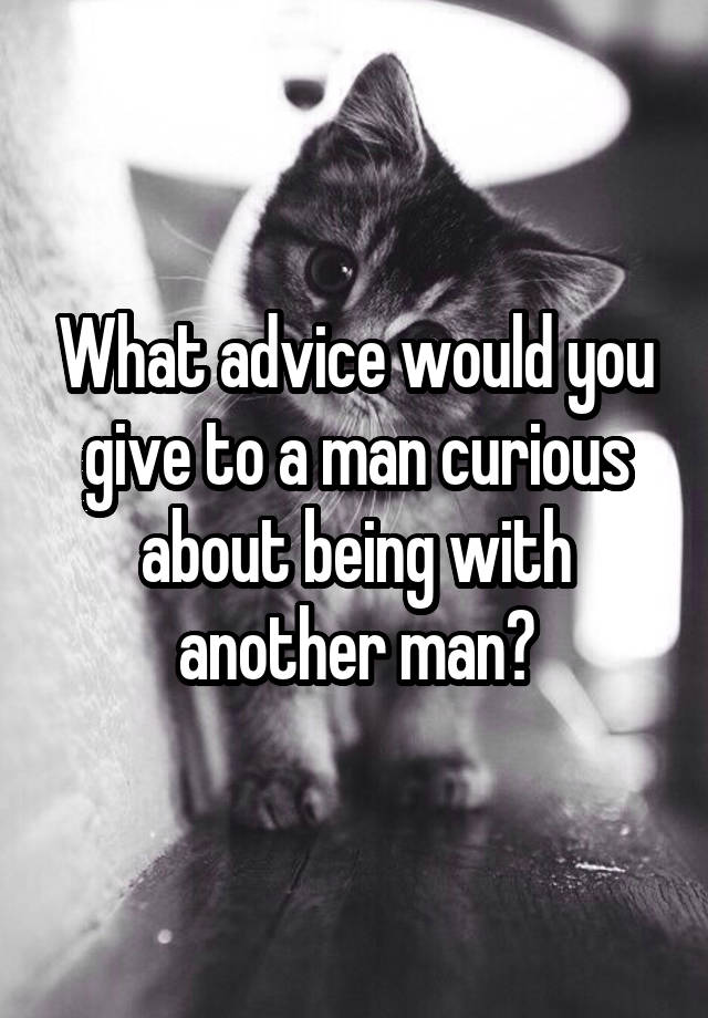 What advice would you give to a man curious about being with another man?