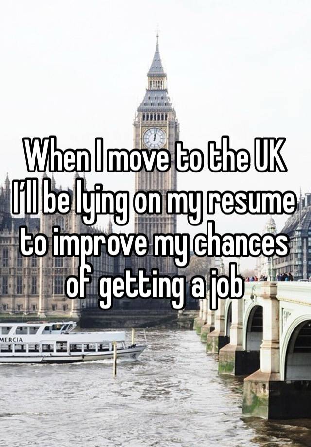 When I move to the UK I’ll be lying on my resume to improve my chances of getting a job