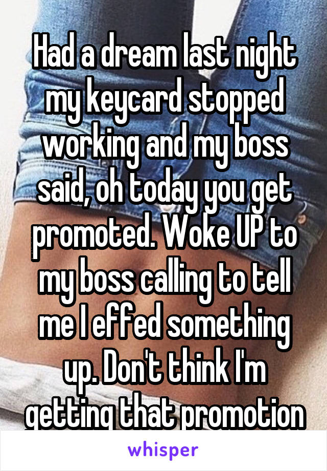 Had a dream last night my keycard stopped working and my boss said, oh today you get promoted. Woke UP to my boss calling to tell me I effed something up. Don't think I'm getting that promotion