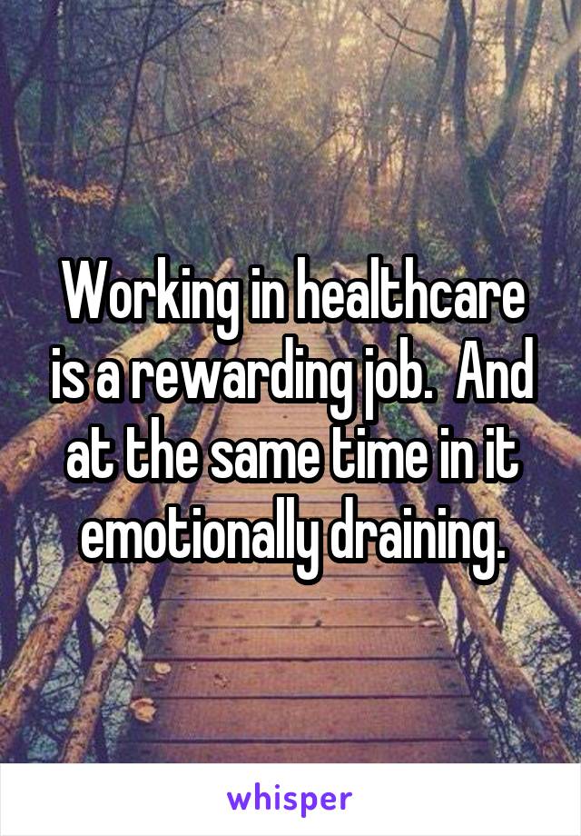 Working in healthcare is a rewarding job.  And at the same time in it emotionally draining.