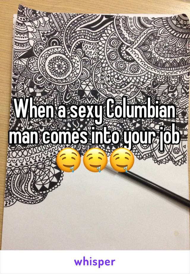 When a sexy Columbian man comes into your job 🤤🤤🤤