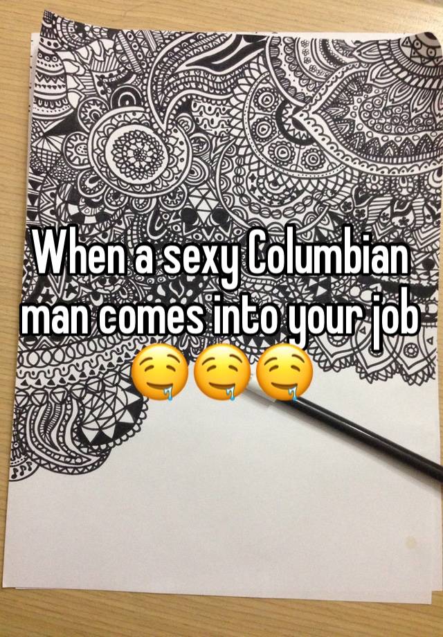 When a sexy Columbian man comes into your job 🤤🤤🤤