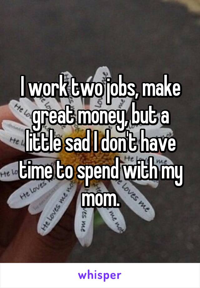 I work two jobs, make great money, but a little sad I don't have time to spend with my mom.