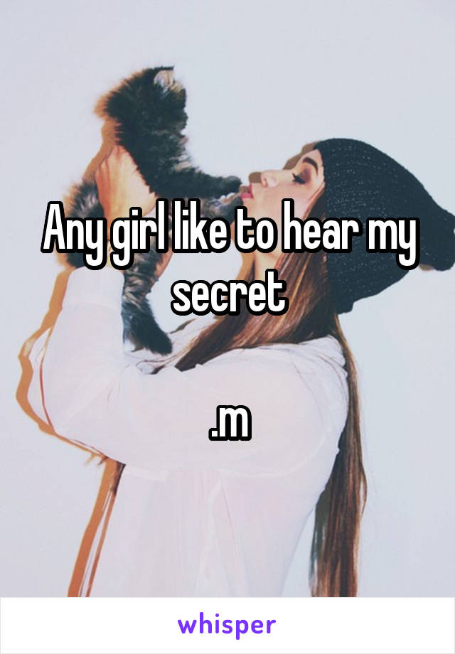 Any girl like to hear my secret

.m