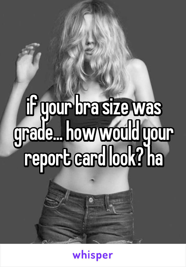 if your bra size was grade... how would your report card look? ha