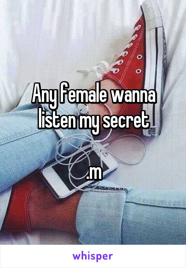 Any female wanna listen my secret

.m