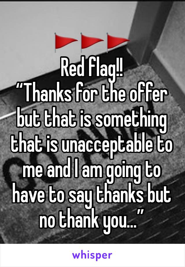 🚩🚩🚩
Red flag!!
“Thanks for the offer but that is something that is unacceptable to me and I am going to have to say thanks but no thank you…”