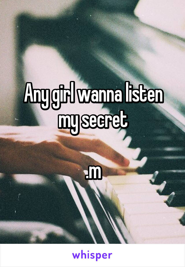 Any girl wanna listen my secret

.m