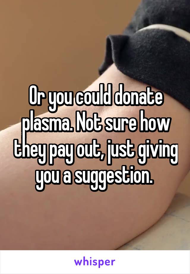 Or you could donate plasma. Not sure how they pay out, just giving you a suggestion. 