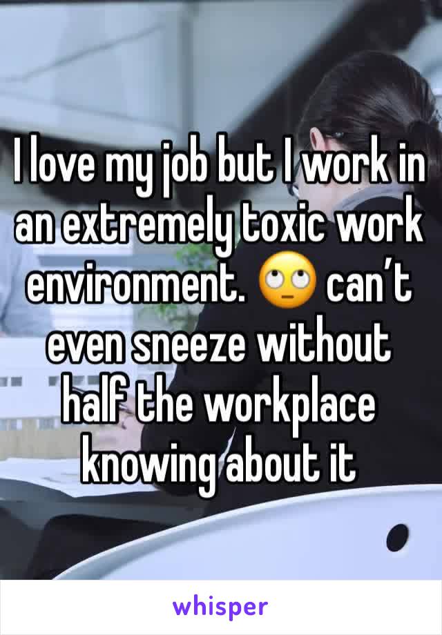 I love my job but I work in an extremely toxic work environment. 🙄 can’t even sneeze without half the workplace knowing about it