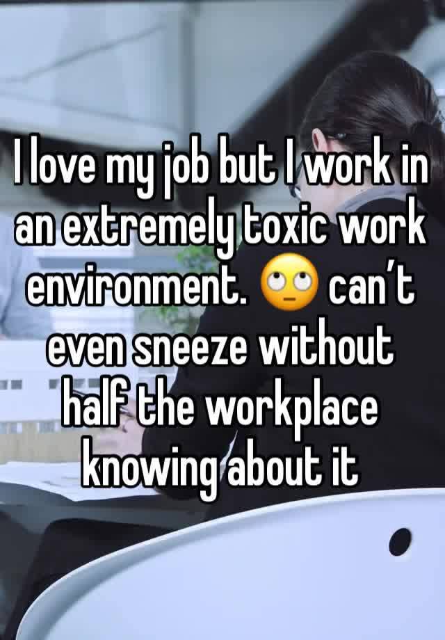 I love my job but I work in an extremely toxic work environment. 🙄 can’t even sneeze without half the workplace knowing about it