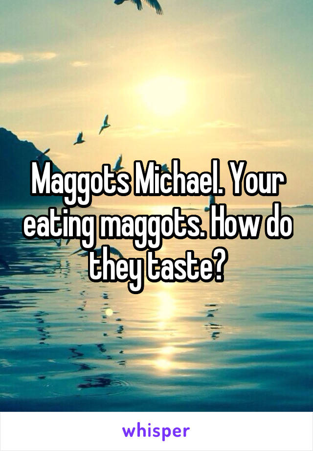 Maggots Michael. Your eating maggots. How do they taste?