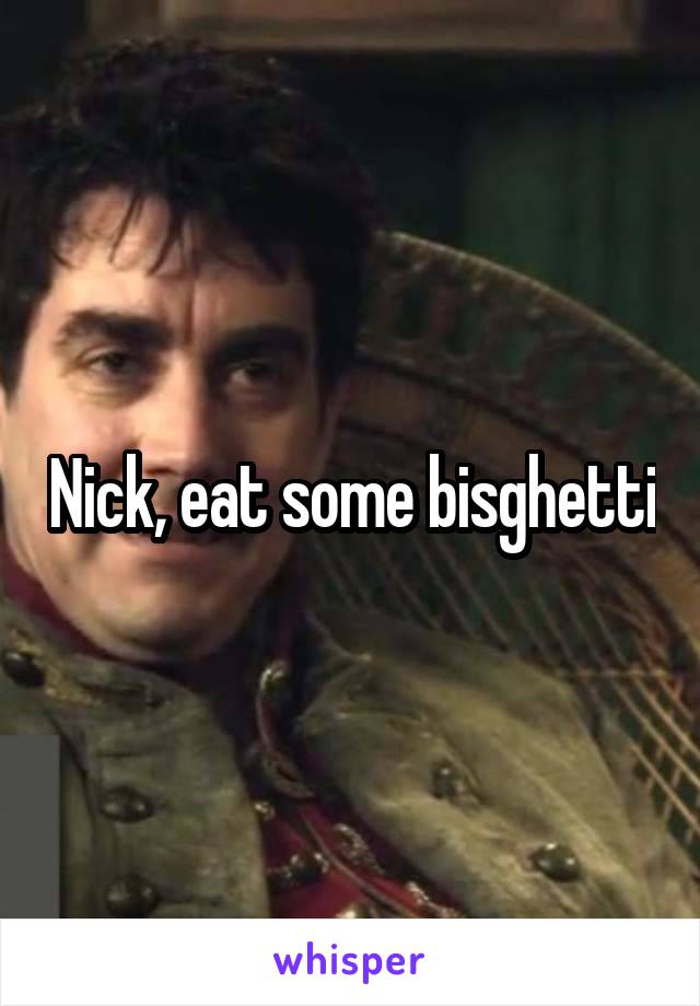 Nick, eat some bisghetti