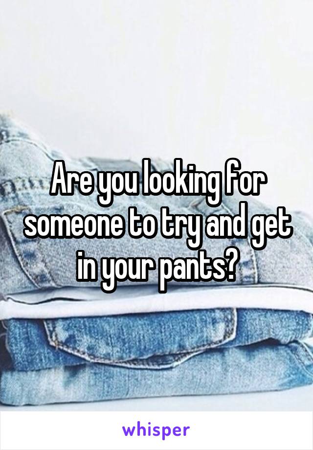 Are you looking for someone to try and get in your pants?