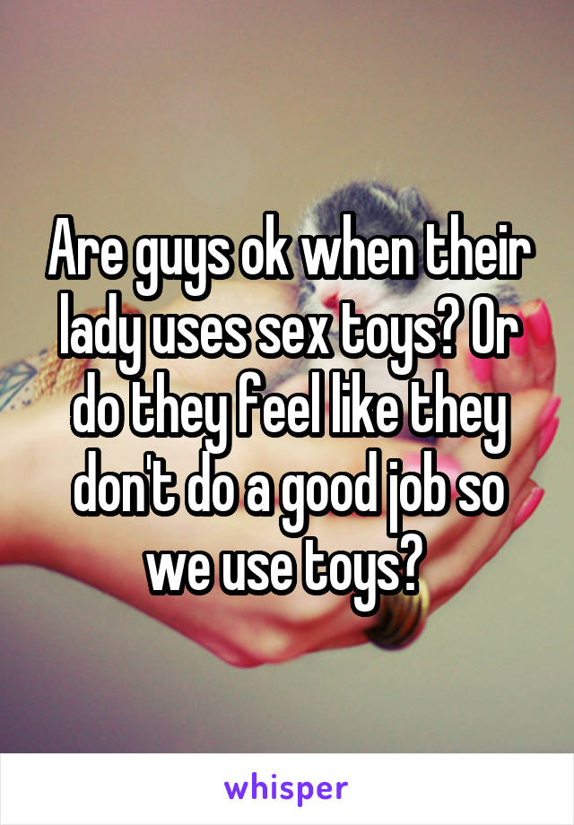 Are guys ok when their lady uses sex toys? Or do they feel like they don't do a good job so we use toys? 