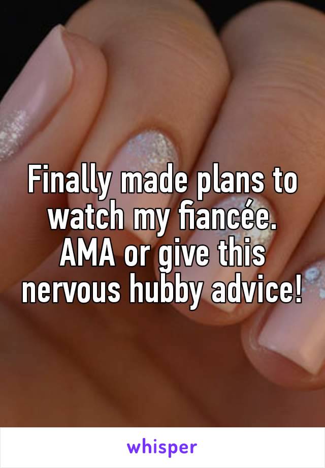 Finally made plans to watch my fiancée. AMA or give this nervous hubby advice!