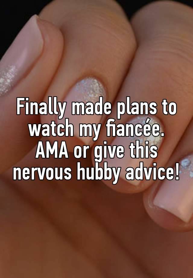 Finally made plans to watch my fiancée. AMA or give this nervous hubby advice!