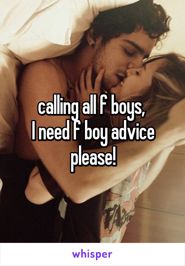 calling all f boys, 
I need f boy advice please!