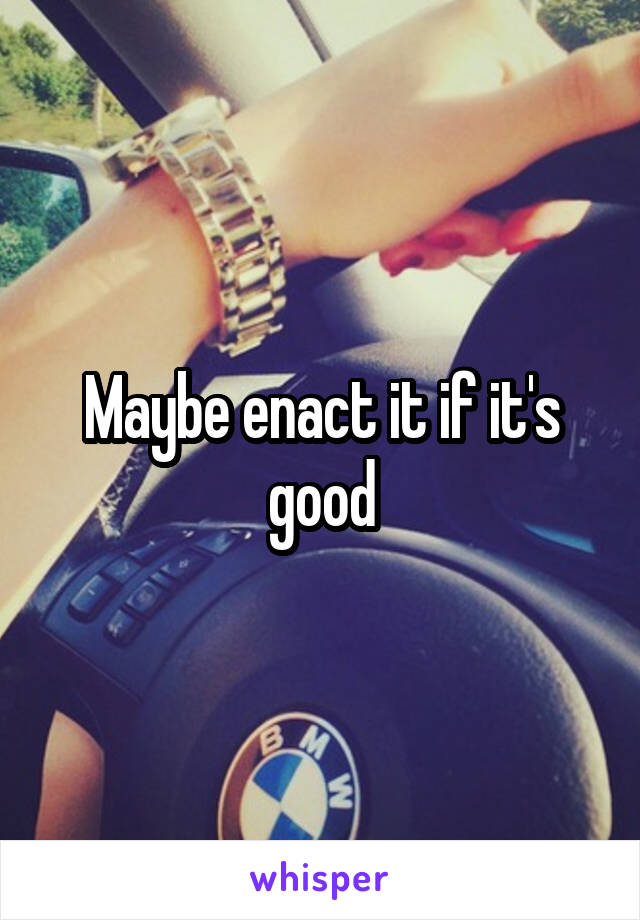 Maybe enact it if it's good