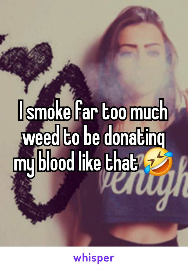 I smoke far too much weed to be donating my blood like that 🤣