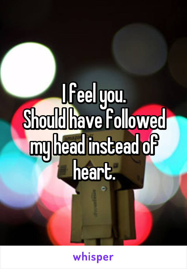 I feel you.
Should have followed my head instead of heart.