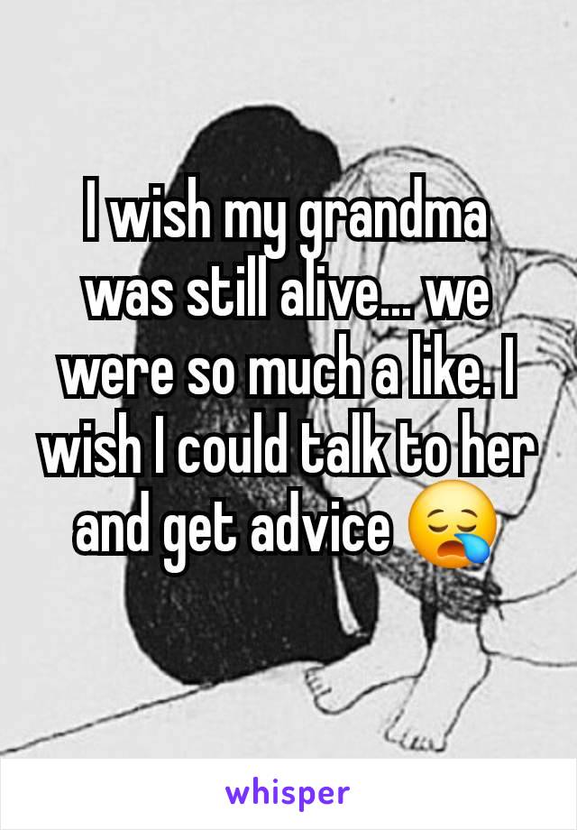 I wish my grandma was still alive... we were so much a like. I wish I could talk to her and get advice 😪