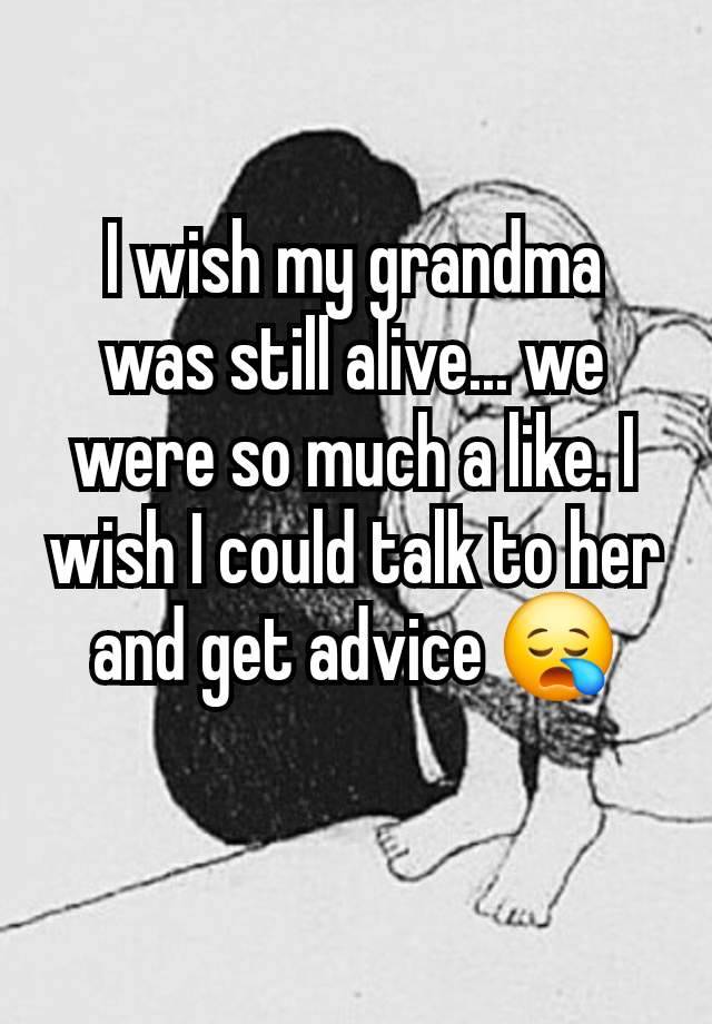 I wish my grandma was still alive... we were so much a like. I wish I could talk to her and get advice 😪