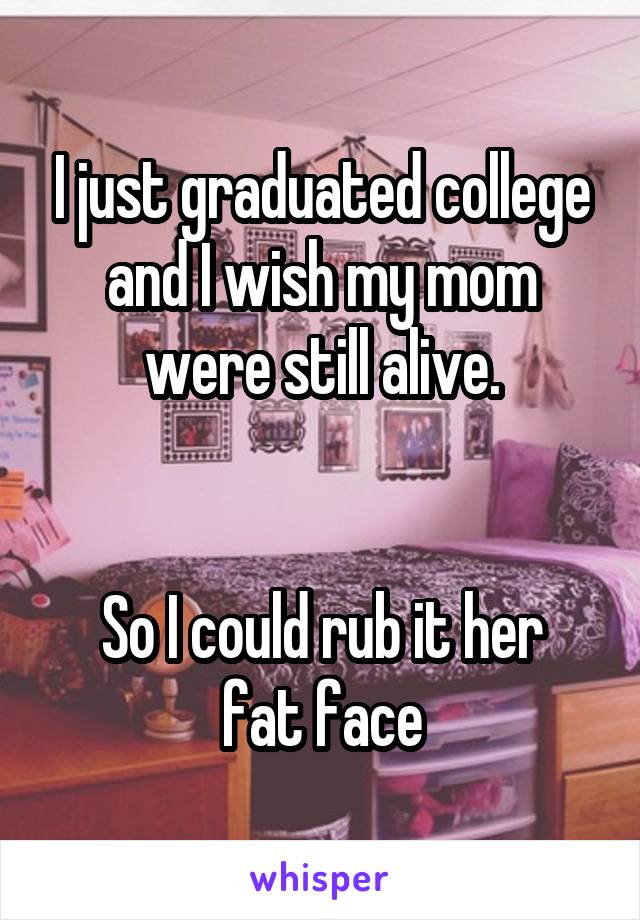 I just graduated college and I wish my mom were still alive.


So I could rub it her fat face