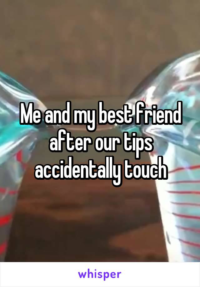 Me and my best friend after our tips accidentally touch