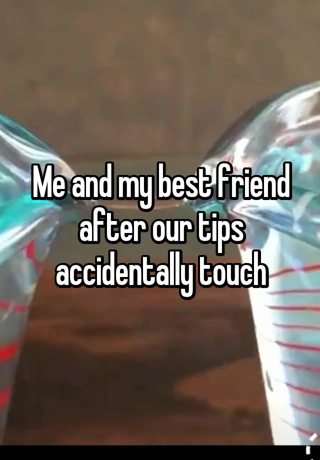 Me and my best friend after our tips accidentally touch