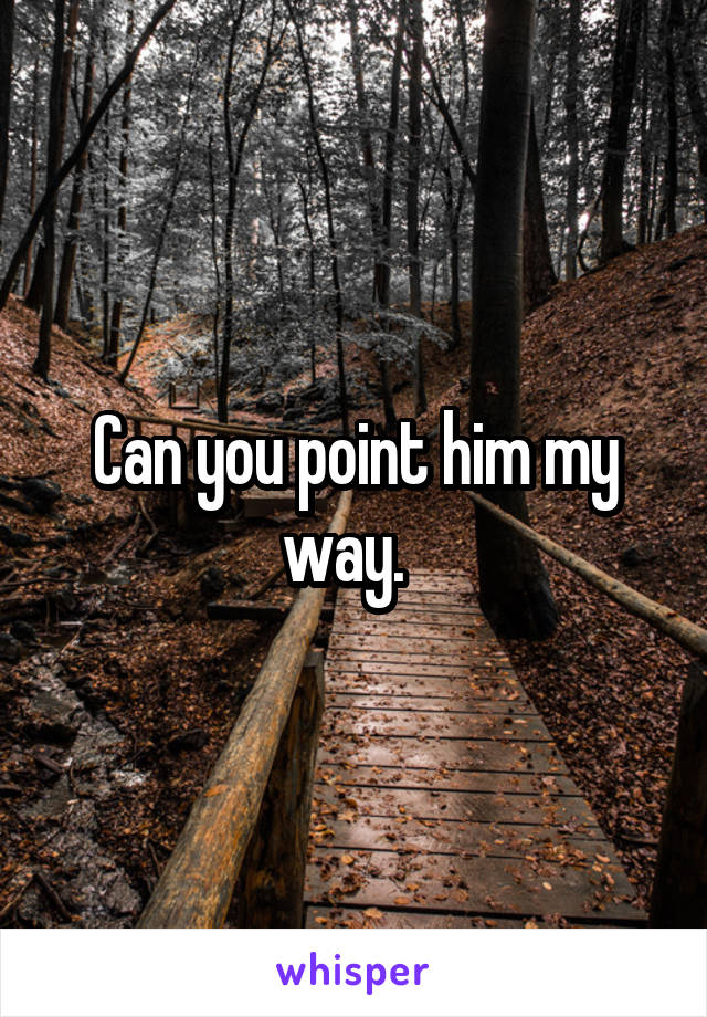 Can you point him my way.  