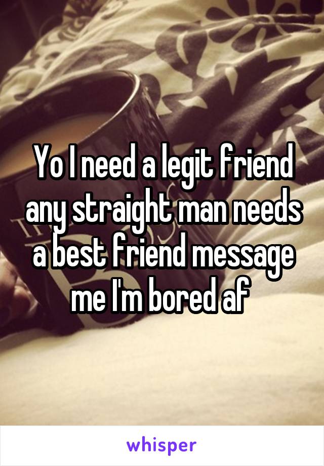 Yo I need a legit friend any straight man needs a best friend message me I'm bored af 