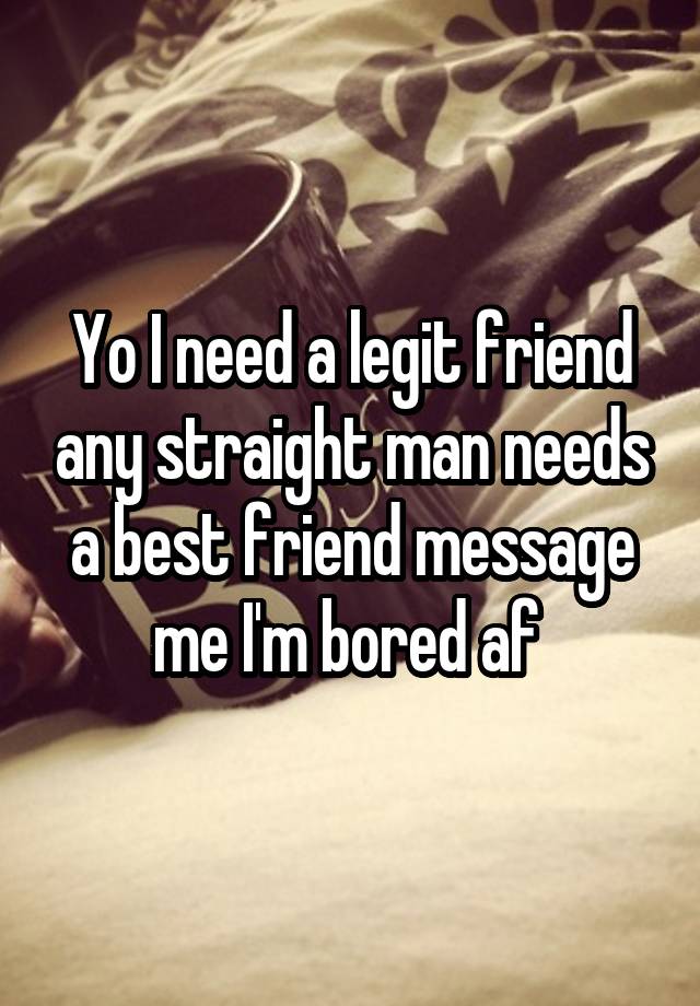 Yo I need a legit friend any straight man needs a best friend message me I'm bored af 