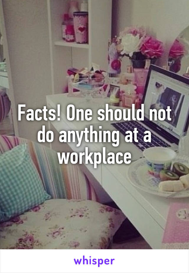 Facts! One should not do anything at a workplace