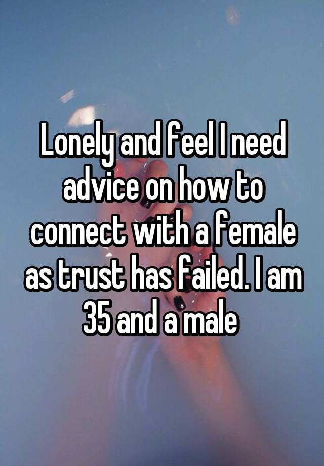 Lonely and feel I need advice on how to connect with a female as trust has failed. I am 35 and a male 