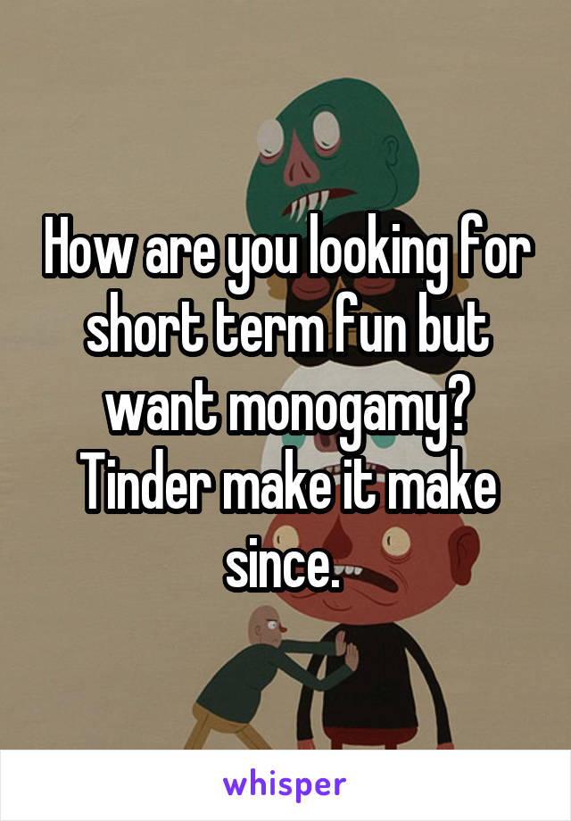 How are you looking for short term fun but want monogamy? Tinder make it make since. 