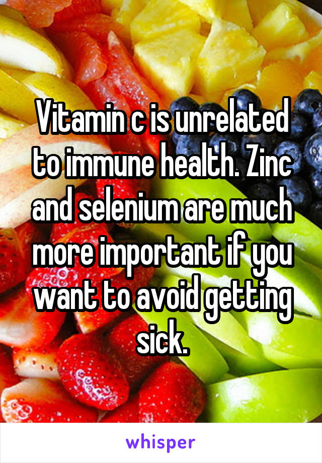 Vitamin c is unrelated to immune health. Zinc and selenium are much more important if you want to avoid getting sick.