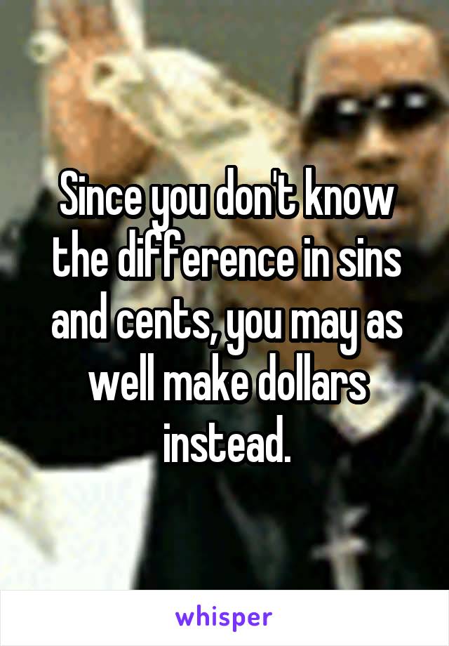 Since you don't know the difference in sins and cents, you may as well make dollars instead.