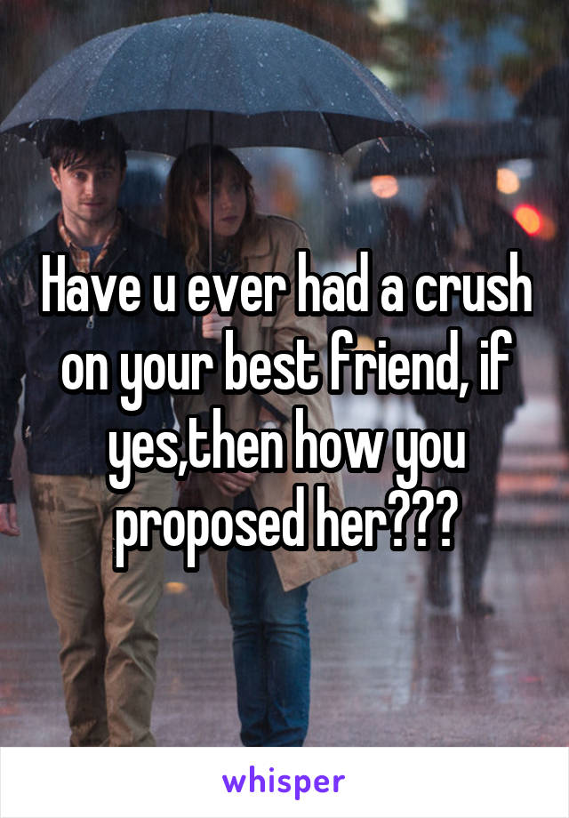 Have u ever had a crush on your best friend, if yes,then how you proposed her???