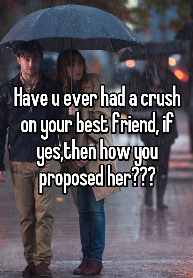 Have u ever had a crush on your best friend, if yes,then how you proposed her???