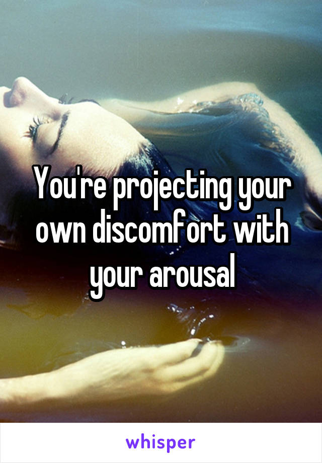 You're projecting your own discomfort with your arousal