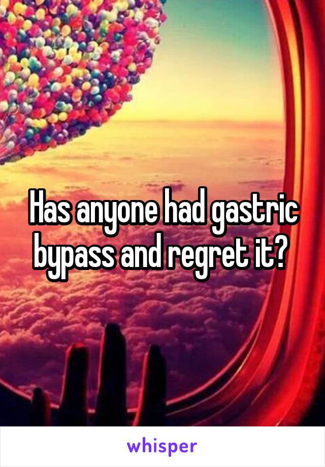 Has anyone had gastric bypass and regret it? 