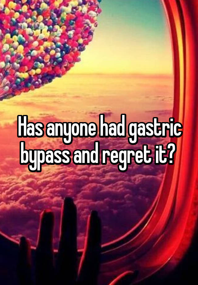 Has anyone had gastric bypass and regret it? 